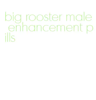 big rooster male enhancement pills